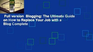 Full version  Blogging: The Ultimate Guide on How to Replace Your Job with a Blog Complete