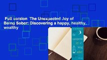 Full version  The Unexpected Joy of Being Sober: Discovering a happy, healthy, wealthy