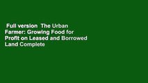 Full version  The Urban Farmer: Growing Food for Profit on Leased and Borrowed Land Complete
