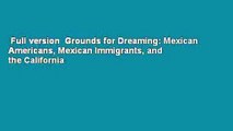 Full version  Grounds for Dreaming: Mexican Americans, Mexican Immigrants, and the California