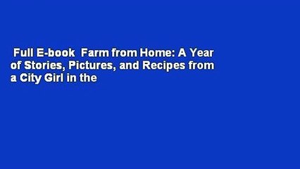 Full E-book  Farm from Home: A Year of Stories, Pictures, and Recipes from a City Girl in the