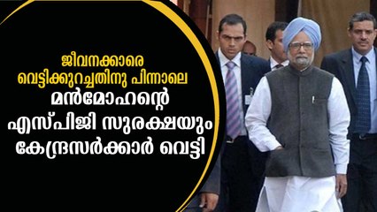 മന്‍മോഹന് ഇനി എസ്പിജി സുരക്ഷയില്ല Manmohan Singh Left with No SPG Protection