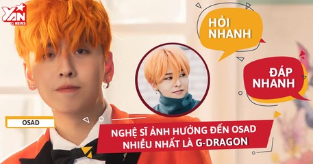 Hỏi Nhanh - Đáp Nhanh: Nghệ sĩ ảnh hưởng đến Osad nhiều nhất là G- Dragon