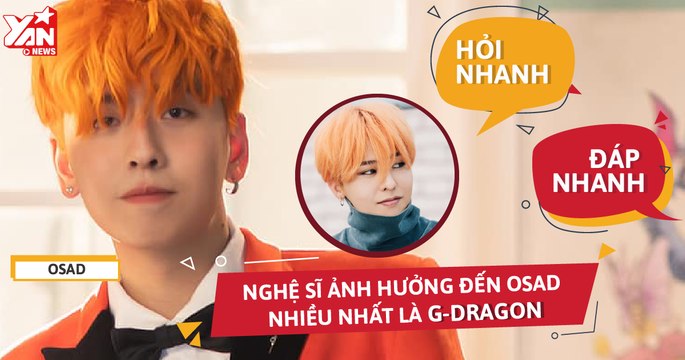 Hỏi Nhanh - Đáp Nhanh: Nghệ sĩ ảnh hưởng đến Osad nhiều nhất là G- Dragon