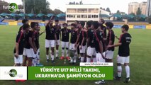 Türkiye U17 Milli Takımı, Ukrayna'da şampiyon oldu