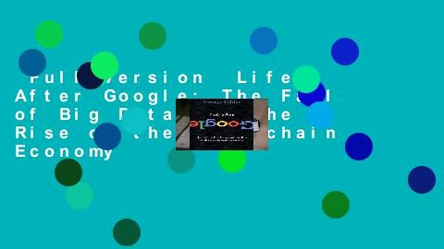 Full version Life After Google: The Fall of Big Data and the Rise of the Blockchain Economy