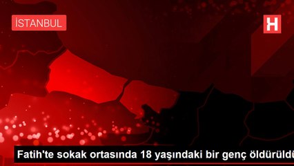 Fatih'te sokak ortasında 18 yaşındaki bir genç öldürüldü