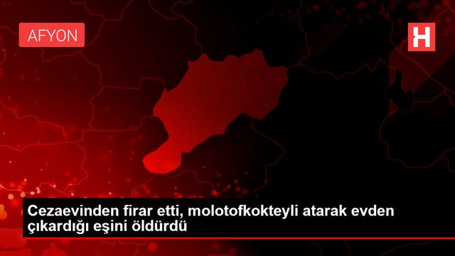 Cezaevinden firar etti, molotofkokteyli atarak evden çıkardığı eşini öldürdü