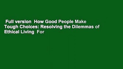 Full version  How Good People Make Tough Choices: Resolving the Dilemmas of Ethical Living  For
