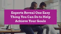 Experts Reveal One Easy Thing You Can Do to Help Achieve Your Goals