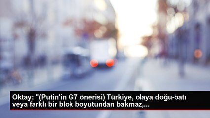Oktay: "(Putin'in G7 önerisi) Türkiye, olaya doğu-batı veya farklı bir blok boyutundan bakmaz,...