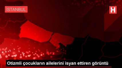 Otizmli çocukların ailelerini isyan ettiren görüntü