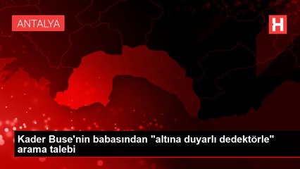 Kader Buse'nin babasından "altına duyarlı dedektörle" arama talebi