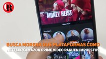 Busca Morena que plataformas como Netflix y Amazon Prime Video paguen impuestos