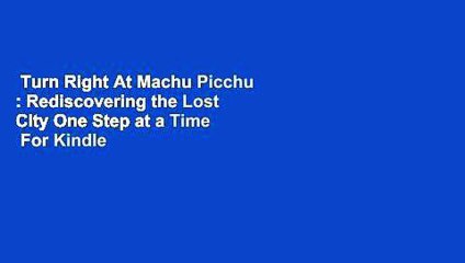 Turn Right At Machu Picchu : Rediscovering the Lost City One Step at a Time  For Kindle