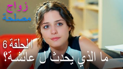 الحلقة 6 زواج مصلحة - ما الذي يحدث ل عائشة؟