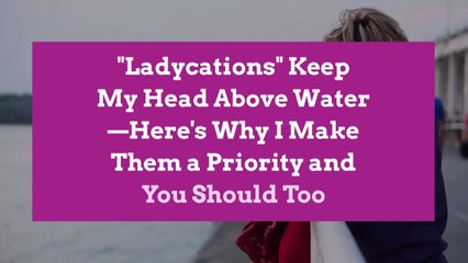 "Ladycations" Keep My Head Above Water—Here's Why I Make Them a Priority and You Should Too