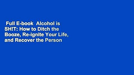Full E-book  Alcohol is SH!T: How to Ditch the Booze, Re-ignite Your Life, and Recover the Person