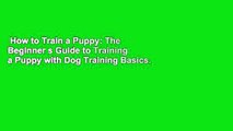 How to Train a Puppy: The Beginner s Guide to Training a Puppy with Dog Training Basics. Includes