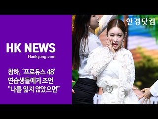 청하, ‘프로듀스 48’ 연습생들에게 조언 “나를 잃지 않았으면”