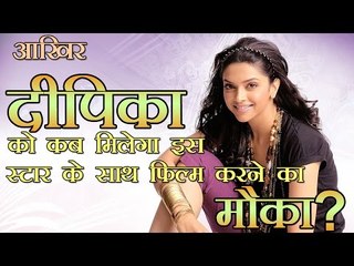 आखिर दीपिका को कब मिलेगा इस स्टार के साथ फिल्म करने का मौका ?
