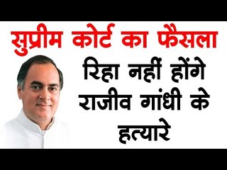 रिहा नहीं होंगे राजीव गांधी के हत्यारे