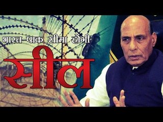 2018 तक सील हो जाएगी भारत-पाकिस्तान सीमा | India to seal Indo-Pak border by 2018