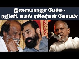 இளையராஜா பேச்சு : ரஜினி, கமல் ரசிகர்கள் கோபம் ?