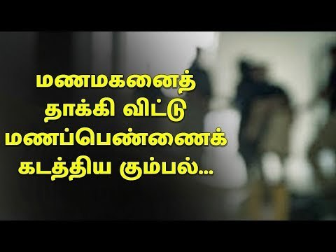மணமகனை தாக்கி விட்டு மணப்பெண்ணை கடத்திய கும்பல்...