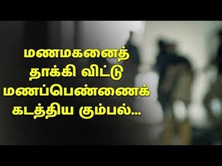 மணமகனை தாக்கி விட்டு மணப்பெண்ணை கடத்திய கும்பல்...