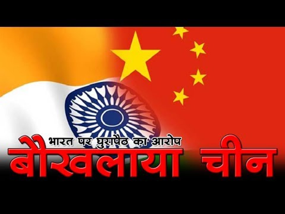 भारत पर घुसपैठ का आरोप बौखलाया चीन