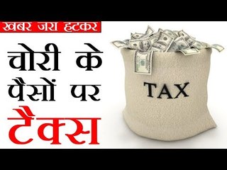 चोरी से कमाए पैसों पर भी टैक्स!