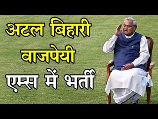 अटल बिहारी वाजपेयी एम्स में भर्ती