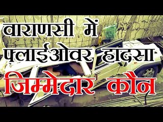 वाराणसी में फ्लाईओवर हादसा जिम्मेदार कौन