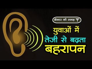 डॉक्‍टर की सलाह : युवाओं में तेजी से बढ़ता बहरापन
