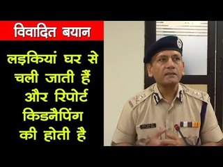डीजीपी का विवादित बयान, लड़कियां घर से चली जाती हैं और रिपोर्ट किडनैपिंग की होती है