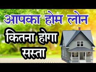 आपका होम लोन कितना होगा सस्ता