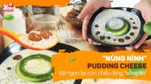 PUDDING CHEESE '' NÚNG NÍNH'',ĐÃ NGON LẠI CÒN CHIỀU LÒNG ''SỐNG ẢO''-YANNEWS