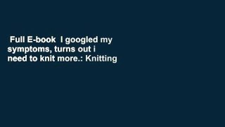 Full E-book  I googled my symptoms, turns out i need to knit more.: Knitting Gifts For Knitters,
