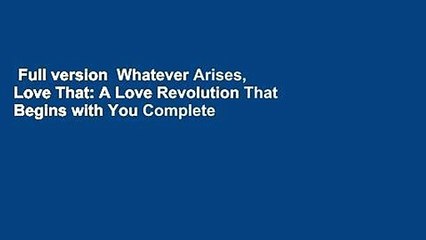 Full version  Whatever Arises, Love That: A Love Revolution That Begins with You Complete