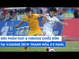 Siêu bom tấn Fast & Furious suất chiếu sớm tại V.League 2019: HAGL 3-2 Thanh Hóa | NEXT SPORTS