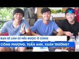 Bạn sẽ làm gì nếu được ở cùng Công Phượng, Tuấn Anh, Xuân Trường? | NEXT SPORTS