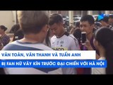 Văn Toàn, Văn Thanh, Tuấn Anh bị fan nữ vây kín trước đại chiến Hà Nội FC - HAGL | NEXT SPORTS