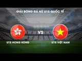 TRỰC TIẾP | U15 Việt Nam - U15 Hong Kong | Giải bóng đá nữ U15 Quốc tế 2019 | NEXT SPORTS