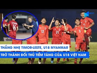 Thắng nhẹ  U18 Timor-Leste, U18 Myanmar trở thành đối thủ tiềm tàng của U18 Việt Nam | NEXT SPORTS