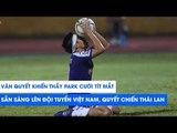 Khiến thầy Park cười tít mắt, Văn Quyết đã sẵn sàng lên ĐTVN, quyết chiến Thái Lan! | NEXT SPORTS