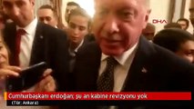 Cumhurbaşkanı erdoğan; şu an kabine revizyonu yok