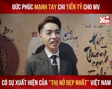 ĐỨC PHÚC MẠNH TAY CHI TIỀN TỶ CHO MV CÓ SỰ XUẤT HIỆN CỦA ''THỊ NỞ ĐẸP NHẤT'' VIỆT NAM - YANNEWS