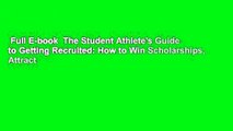 Full E-book  The Student Athlete's Guide to Getting Recruited: How to Win Scholarships, Attract