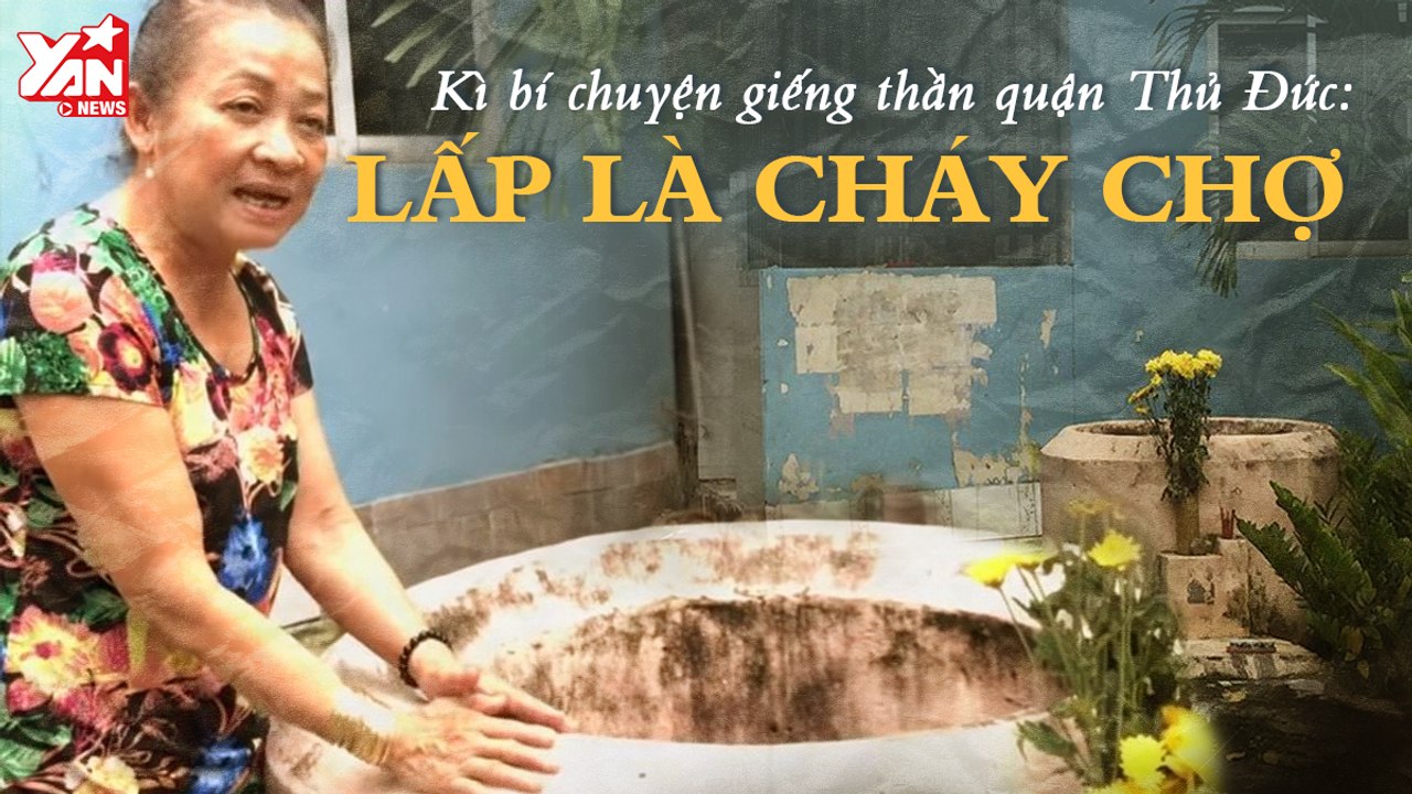 KÌ BÍ CHUYỆN GIẾNG THẦN QUẬN THỦ ĐỨC: LẤP LÀ CHÁY CHỢ II YANNEWS